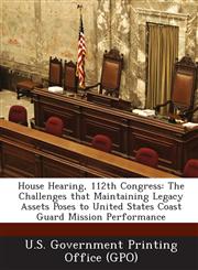 House Hearing, 112th Congress The Challenges That Maintaining Legacy Assets Poses to United States Coast Guard Mission Performance,1287319866,9781287319863