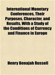 International Monetary Conferences, Their Purposes, Character, and Results, With a Study of the Conditions of Currency and Finance in Europe,1152339702,9781152339705