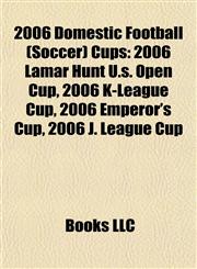 2006 Domestic Football (Soccer) Cups 2006 Lamar Hunt U.s. Open Cup, 2006 K-League Cup, 2006 Emperor's Cup, 2006 J. League Cup,1155895053,9781155895055