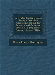 Graded Spelling-Book Being a Complete Course in Spelling for Primary and Grammar Schools: In Two Parts,128738983X,9781287389835