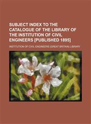 Subject Index to the Catalogue of the Library of the Institution of Civil Engineers [Published 1895] (Volume 1),1150091525,9781150091520