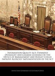 Information Quality Act Expanded Oversight and Clearer Guidance by the Office of Management and Budget Could Improve Agencies' Implementation of the Act,1240704992,9781240704996