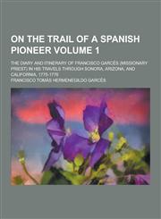 On the Trail of a Spanish Pioneer; The Diary and Itinerary of Francisco Garces (Missionary Priest) in His Travels Through Sonora, Arizona, and Califor,1230269274,9781230269276