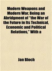 Modern Weapons and Modern War, Being an Abridgment of "the War of the Future in Its Technical, Economic and Political Relations," With a,1152422790,9781152422797