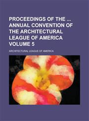 Proceedings of the  Annual Convention of the Architectural League of America Volume 5,1234264781,9781234264789