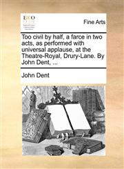 Too civil by half, a farce in two acts, as performed with universal applause, at the Theatre-Royal, Drury-Lane. By John Dent, ...,1170765122,9781170765128