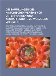 Die Sammlungen des historischen Vereins für Unterfranken und Aschaffenburg zu Würzburg; Gravirte Kupferplatten, Münzen, Kupferstiche, Handzeichnungen, Lithographieen, Holzschnitte, Heraldische Blätter, Modelle, Nachträge Volume 3,1230127313,9781230127316