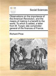 Observations on the importance of the American Revolution, and the means of making it a benefit to the world. To which is added, a letter from M. Turgot, late comptroller-general of the finances of France.,1170727786,9781170727782