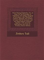 Horse-Hoeing Husbandry Or, an Essay on the Principles of Vegetation and Tillage. Designed to Introduce a New Method of Culture; Whereby the P,1293559547,9781293559543