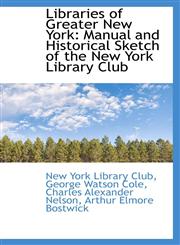 Libraries of Greater New York Manual and Historical Sketch of the New York Library Club,110384038X,9781103840380