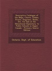 Descriptive Catalogue of the Maps, Charts, Globes, Prints, Diagrams, Books, Etc. for Sale at the Educational Depository to Public Schools in Upper Canada - Primary Source Edition,1295268655,9781295268658