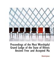 Proceedings of the Most Worshipful Grand Lodge of the State of Illinois Ancient Free and Accepted Ma,1115370367,9781115370363