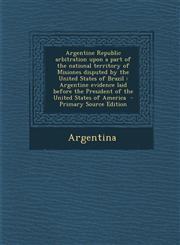 Argentine Republic Arbitration Upon a Part of the National Territory of Misiones Disputed by the United States of Brazil Argentine Evidence Laid Befo,1289878196,9781289878191