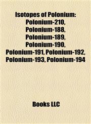 Isotopes of Polonium Polonium-210, Polonium-188, Polonium-189, Polonium-190, Polonium-191, Polonium-192, Polonium-193, Polonium-194,1157197051,9781157197058