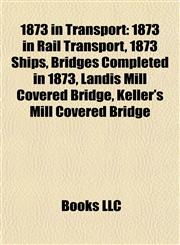 1873 in Transport 1873 in Rail Transport, 1873 Ships, Bridges Completed in 1873, Landis Mill Covered Bridge, Keller's Mill Covered Bridge,1158045069,9781158045068