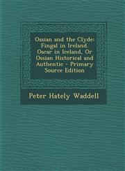 Ossian and the Clyde Fingal in Ireland. Oscar in Iceland, Or Ossian Historical and Authentic - Primary Source Edition,1294013157,9781294013150