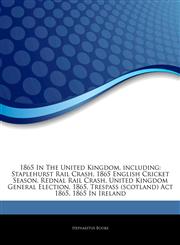 Articles On 1865 In The United Kingdom, including Staplehurst Rail Crash, 1865 English Cricket Season, Rednal Rail Crash, United Kingdom General Election, 1865, Trespass (scotland) Act 1865, 1865 In Ireland,1244382736,9781244382732