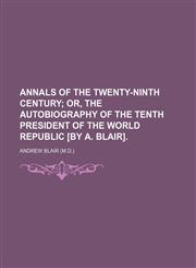 Annals of the Twenty-Ninth Century; Or, the Autobiography of the Tenth President of the World Republic [By A. Blair].,1150639415,9781150639418