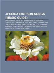 Jessica Simpson songs (Music Guide) Irresistible, These Boots Are Made for Walkin', Angels, Take My Breath Away, A Little Bit,1155212231,9781155212234