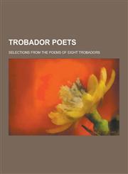 Trobador Poets; Selections from the Poems of Eight Trobadors,1230457771,9781230457772