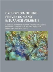 Cyclopedia of fire prevention and insurance Volume 1; A general reference work on fire and fire losses, fireproof construction, building inspection, inspectors' reports ... [etc.],1130447553,9781130447552