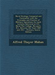 Naval Strategy Compared and Contrasted with the Principles and Practice of Military Operations On Land Lectures Delivered at U.S. Naval War College, Newport, R.I., Between the Years 1887 and 1911 - Primary Source Edition,1295890399,9781295890392