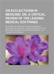On Ecclecticism in Medicine; Or, a Critical Review of the Leading Medical Doctrines. Or, a Critical Review of the Leading Medical Doctrines. an Inaugural Thesis, Presented at the New-York University on the First of March, 1845,115448162X,9781154481624