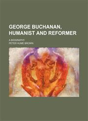 George Buchanan, Humanist and Reformer; A Biography,1154051579,9781154051575