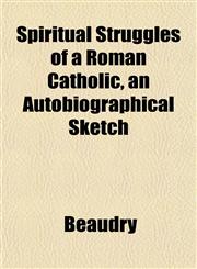 Spiritual Struggles of a Roman Catholic, an Autobiographical Sketch,1152481983,9781152481985