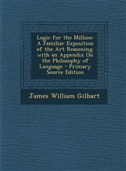 Logic for the Million A Familiar Exposition of the Art Reasoning. with an Appendix on the Philosophy of Language - Primary Source Edition,128948709X,9781289487096