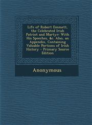 Life of Robert Emmett, the Celebrated Irish Patriot and Martyr With His Speeches, &c. Also, an Appendix, Containing Valuable Portions of Irish History - Primary Source Edition,1295855542,9781295855544