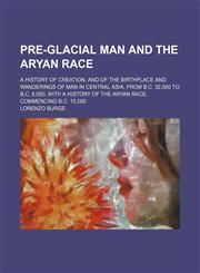 Pre-glacial man and the Aryan race; A history of creation, and of the birthplace and wanderings of man in Central Asia, from B.C. 32,500 to B.C. 8,000, with a history of the Aryan race, commencing B.C. 15,000,115086303X,9781150863035