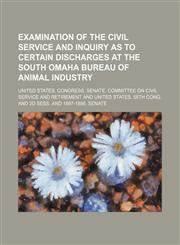 Examination of the Civil Service and Inquiry as to Certain Discharges at the South Omaha Bureau of Animal Industry,1235807967,9781235807961