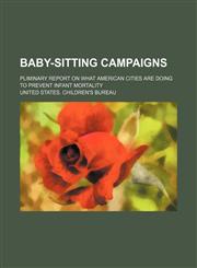 Baby-Sitting Campaigns; Pliminary Report on What American Cities Are Doing to Prevent Infant Mortality,123574163X,9781235741630