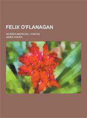 Felix O'Flanagan; An Irish-American; A Novel,1230393781,9781230393780