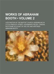 Works of Abraham Booth (Volume 2); Late Pastor of the Baptist Church Assembling in Little Prescot Street, Goodman's Fields, London With Some Account of His Life and Writings,1154194450,9781154194456