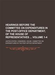 Hearings before the Committee on Expenditures in the Post-Office Department, of the House of Representatives  Volume 1-4,1150009276,9781150009273