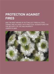 Protection Against Fires; And the Best Means of Putting Out Fires in Cities, Towns, and Villages, With Practical Suggestions for the Security of Life and Property,1150229128,9781150229121