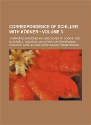 Correspondence of Schiller With Körner (Volume 3); Comprising Sketches and Anecdotes of Goethe, the Schlegels, Wielands, and Other Contemporaries,1154038181,9781154038187