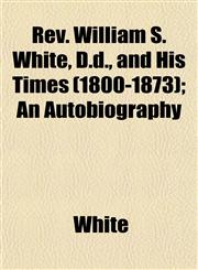 Rev. William S. White, D.d., and His Times (1800-1873); An Autobiography,115276909X,9781152769090