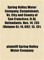 Spring Valley Water Company, Complainant, Vs. City and County of San Francisco, Et Al, Defendants. Nos. 14, 735 (Volume 6); 14, 892; 15, 131;,1152190075,9781152190078