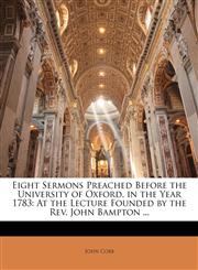 Eight Sermons Preached Before the University of Oxford, in the Year 1783 At the Lecture Founded by the Rev. John Bampton ...,1145004415,9781145004412