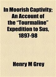 In Moorish Captivity; An Account of the "Tourmaline" Expedition to Sus, 1897-98,1154746259,9781154746259