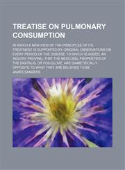 Treatise on Pulmonary Consumption; In Which a New View of the Principles of Its Treatment Is Supported by Original Observations on Every Period of the Disease. to Which Is Added, an Inquiry, Proving, That the Medicinal Properties of the Digitalis, or Fox-,1150234504,9781150234507