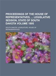 Proceedings of the House of Representatives,  Legislative Session, State of South Dakota Volume 1895,1230020845,9781230020846