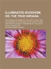 Illuminated Buddhism, Or, the True Nirvana; The Original Doctrines of "The Light of Asia," and Explanations of the Nature of Life in the Physical and,1234141442,9781234141448