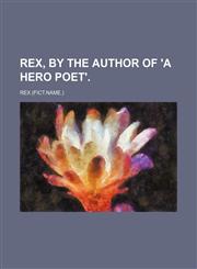 Rex, by the author of 'A hero poet'.,1231043431,9781231043431