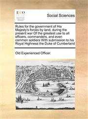 Rules for the government of His Majesty's forces by land, during the present war Of the greatest use to all officers, commanders, and even common soldiers With submission to his Royal Highness the Duke of Cumberland,1171397135,9781171397137