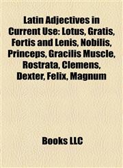 Latin Adjectives in Current Use Lotus, Gratis, Fortis and Lenis, Nobilis, Princeps, Gracilis Muscle, Rostrata, Clemens, Dexter, Felix, Magnum,115571055X,9781155710556