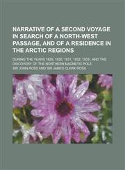Narrative of a Second Voyage in Search of a North-west Passage, and of a Residence in the Arctic Regions; During the Years 1829, 1830, 1831, 1832, 1833 ; and the Discovery of the Northern Magnetic Pole,123002736X,9781230027364
